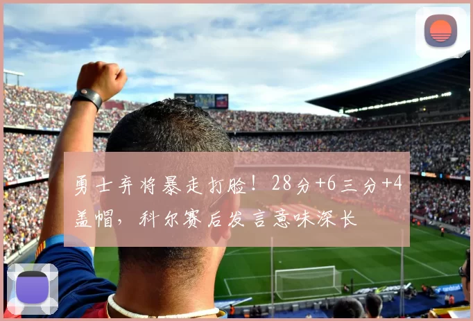 勇士弃将暴走打脸！28分+6三分+4盖帽，科尔赛后发言意味深长