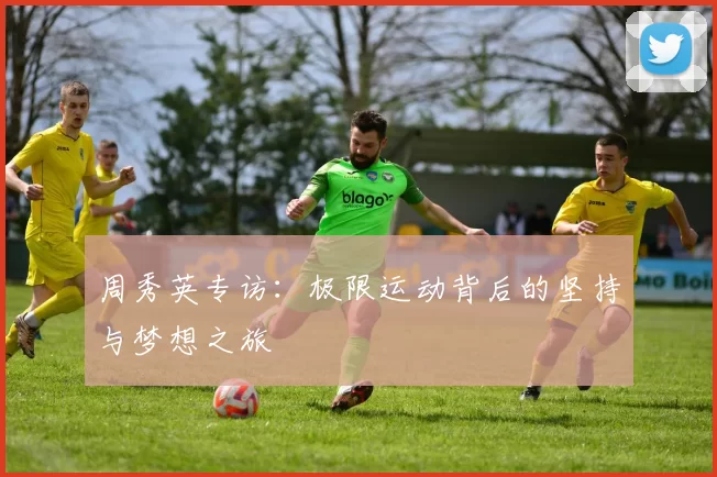 周秀英专访：极限运动背后的坚持与梦想之旅