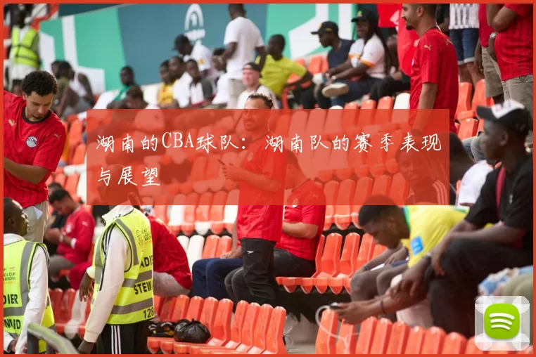 湖南的CBA球队：湖南队的赛季表现与展望