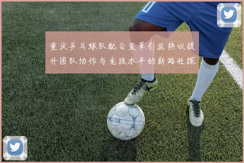 重庆乒乓球队配合变革引发热议提升团队协作与竞技水平的新路径探索