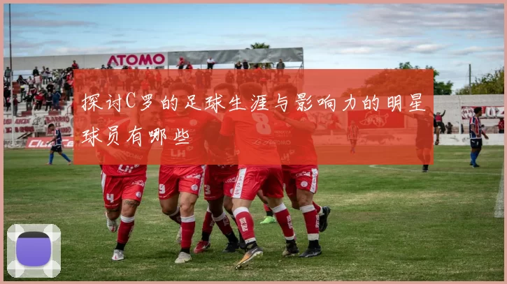 探讨C罗的足球生涯与影响力的明星球员有哪些