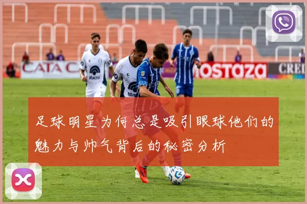 足球明星为何总是吸引眼球他们的魅力与帅气背后的秘密分析