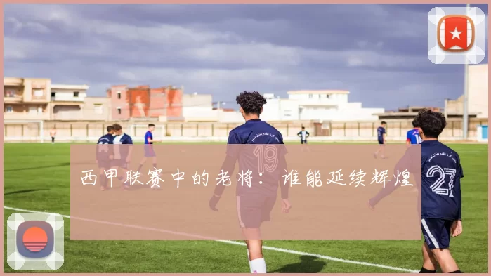 西甲联赛中的老将：谁能延续辉煌