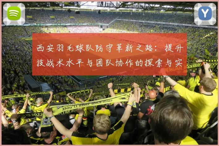 西安羽毛球队防守革新之路：提升技战术水平与团队协作的探索与实践