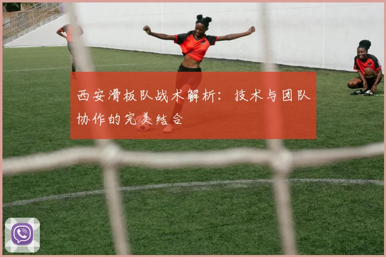 西安滑板队战术解析：技术与团队协作的完美结合