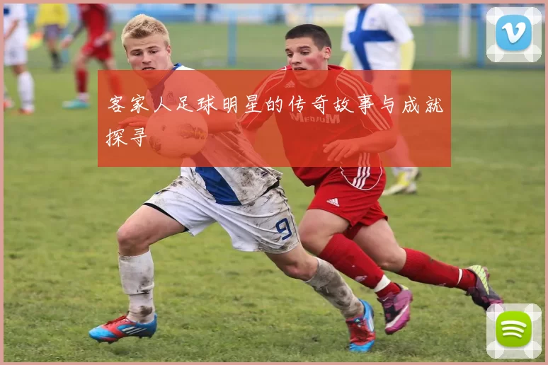 客家人足球明星的传奇故事与成就探寻