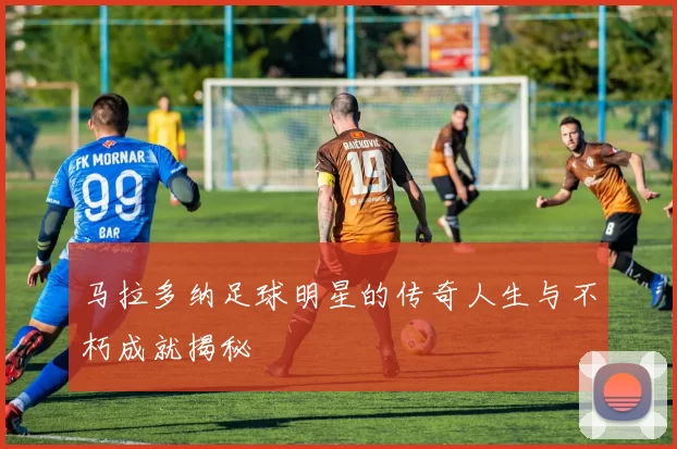 马拉多纳足球明星的传奇人生与不朽成就揭秘