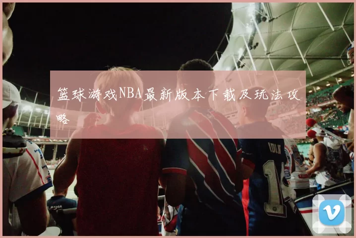 篮球游戏NBA最新版本下载及玩法攻略