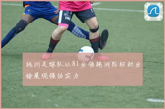 杭州足球队以81分领跑洲际杯积分榜展现强劲实力
