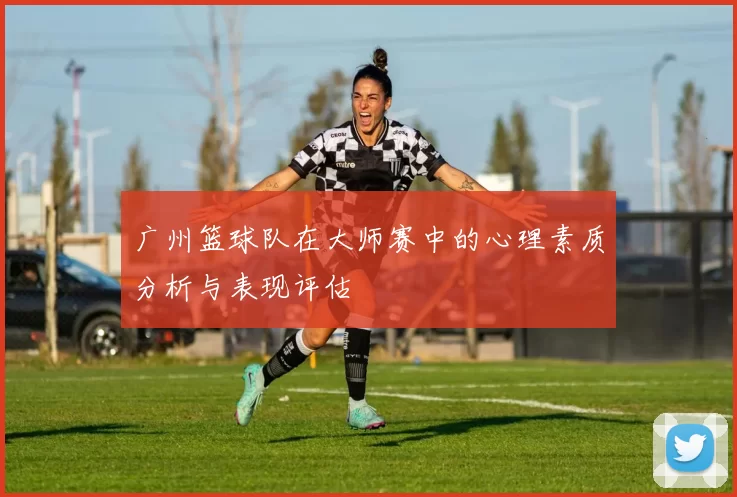 广州篮球队在大师赛中的心理素质分析与表现评估
