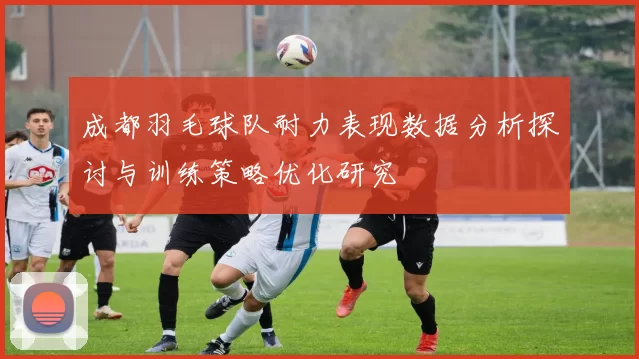成都羽毛球队耐力表现数据分析探讨与训练策略优化研究