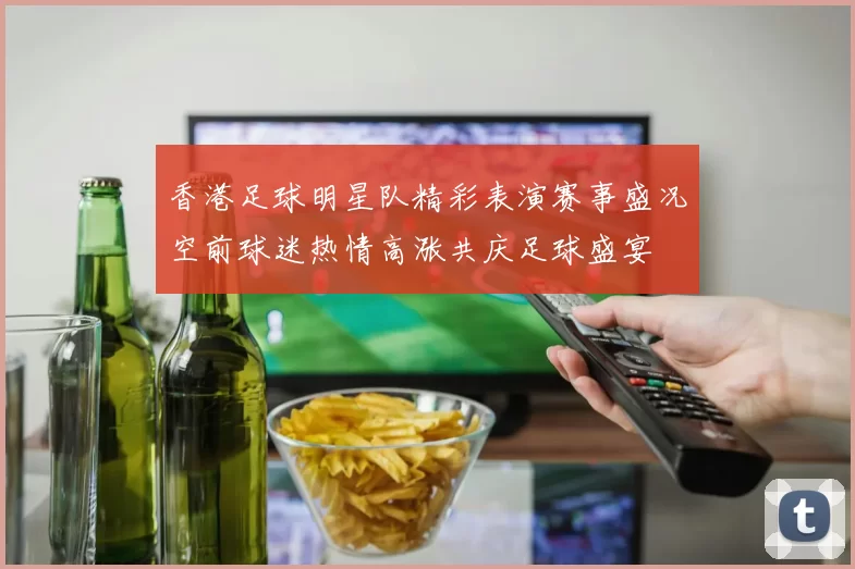 香港足球明星队精彩表演赛事盛况空前球迷热情高涨共庆足球盛宴