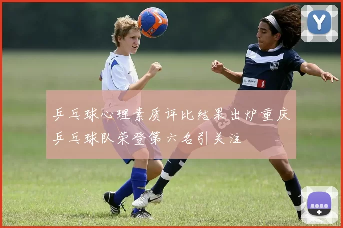 乒乓球心理素质评比结果出炉重庆乒乓球队荣登第六名引关注