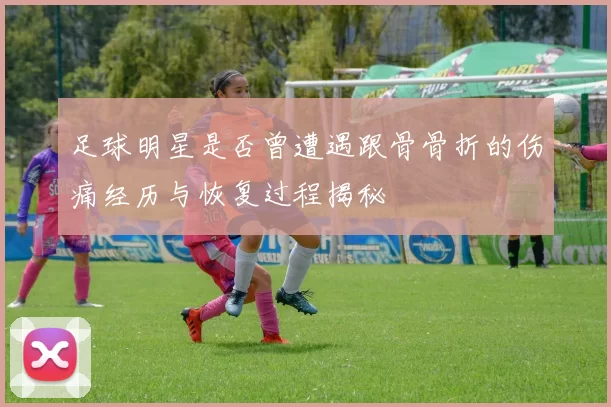 足球明星是否曾遭遇跟骨骨折的伤痛经历与恢复过程揭秘