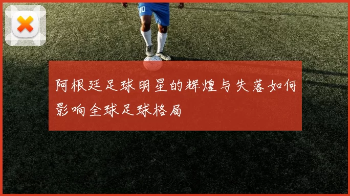 阿根廷足球明星的辉煌与失落如何影响全球足球格局