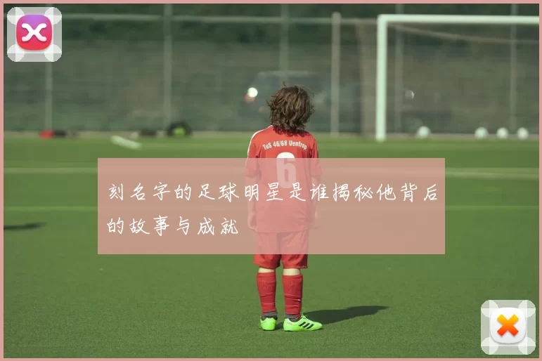 刻名字的足球明星是谁揭秘他背后的故事与成就