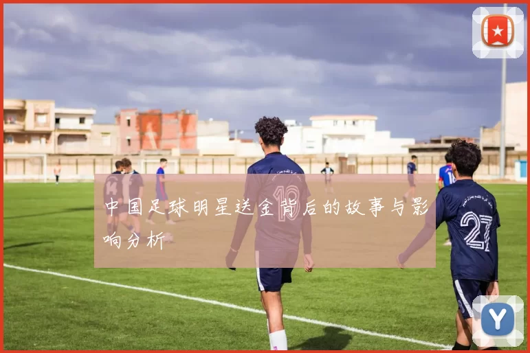中国足球明星送金背后的故事与影响分析