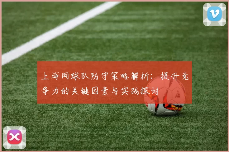 上海网球队防守策略解析：提升竞争力的关键因素与实践探讨