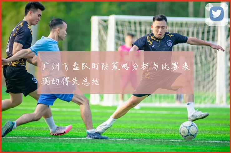 广州飞盘队盯防策略分析与比赛表现的得失总结