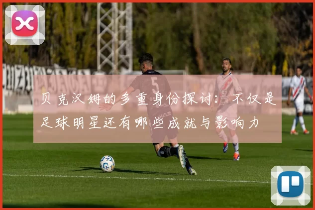 贝克汉姆的多重身份探讨：不仅是足球明星还有哪些成就与影响力