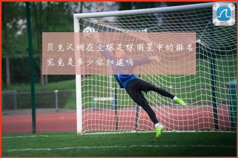 贝克汉姆在全球足球明星中的排名究竟是多少你知道吗