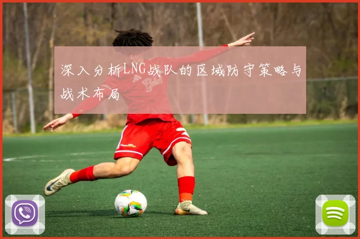 深入分析LNG战队的区域防守策略与战术布局