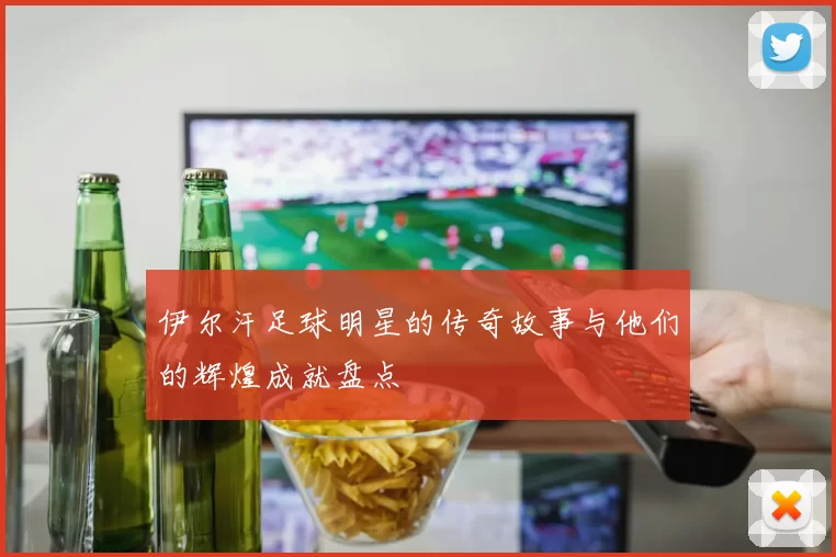 伊尔汗足球明星的传奇故事与他们的辉煌成就盘点