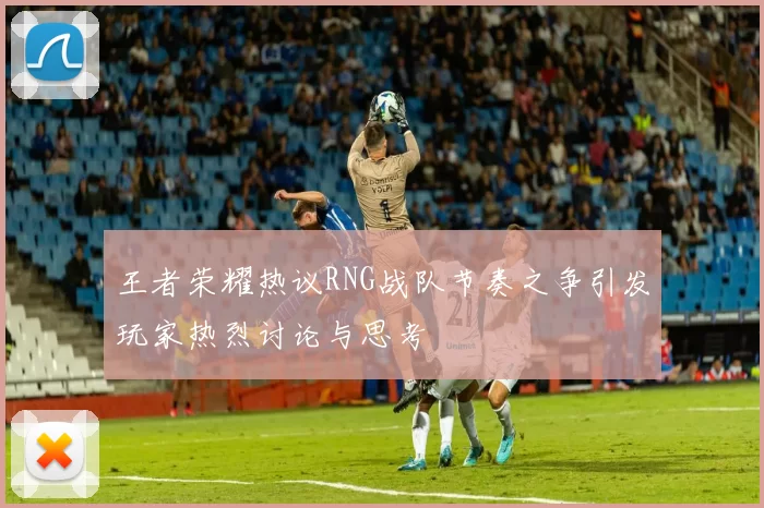 王者荣耀热议RNG战队节奏之争引发玩家热烈讨论与思考