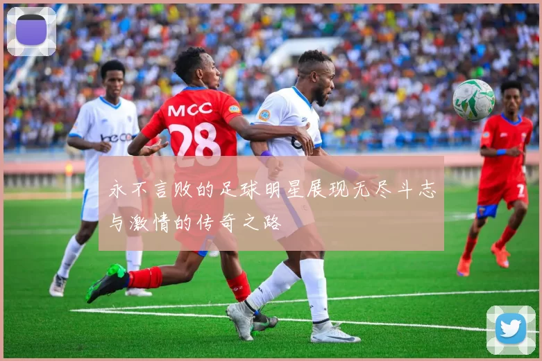 永不言败的足球明星展现无尽斗志与激情的传奇之路