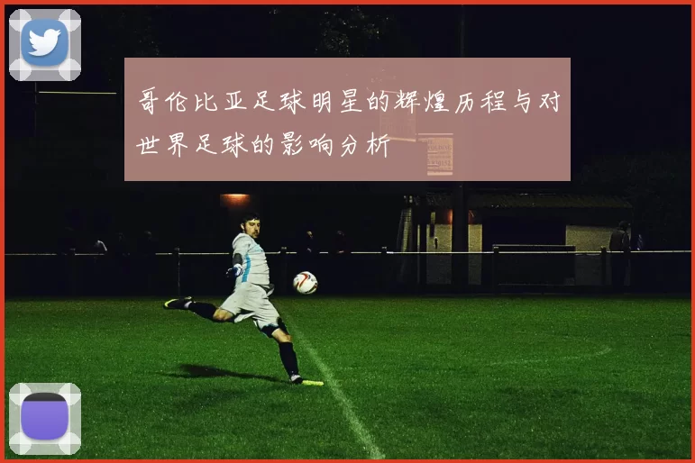 哥伦比亚足球明星的辉煌历程与对世界足球的影响分析