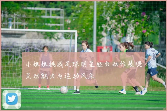 小姐姐挑战足球明星经典动作展现灵动魅力与运动风采