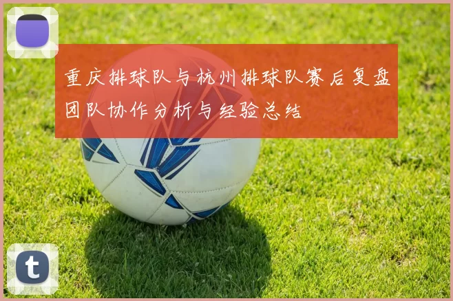 重庆排球队与杭州排球队赛后复盘团队协作分析与经验总结