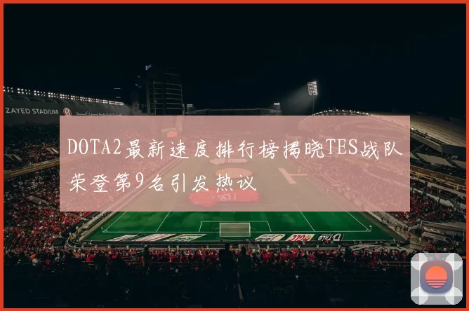 DOTA2最新速度排行榜揭晓TES战队荣登第9名引发热议