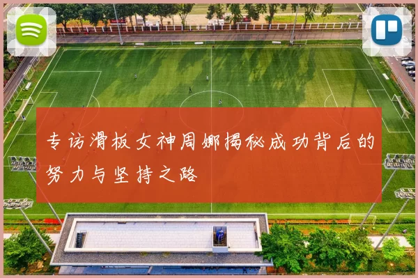 专访滑板女神周娜揭秘成功背后的努力与坚持之路