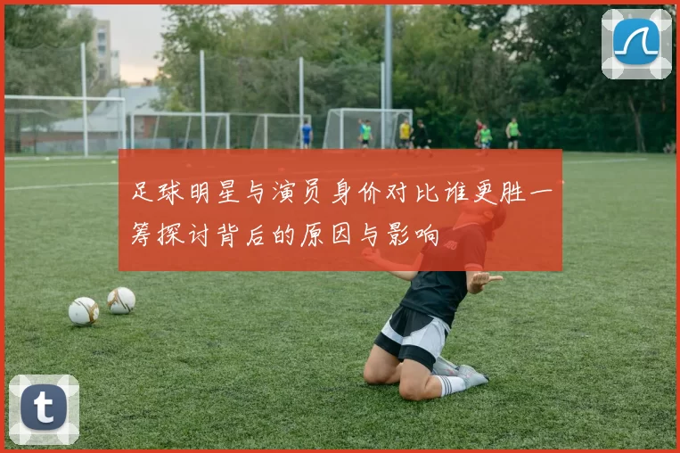 足球明星与演员身价对比谁更胜一筹探讨背后的原因与影响