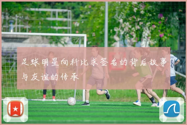 足球明星向科比求签名的背后故事与友谊的传承