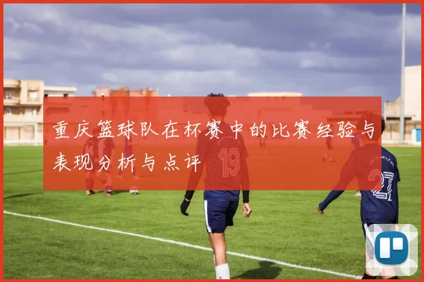 重庆篮球队在杯赛中的比赛经验与表现分析与点评