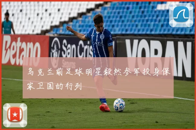 乌克兰前足球明星毅然参军投身保家卫国的行列