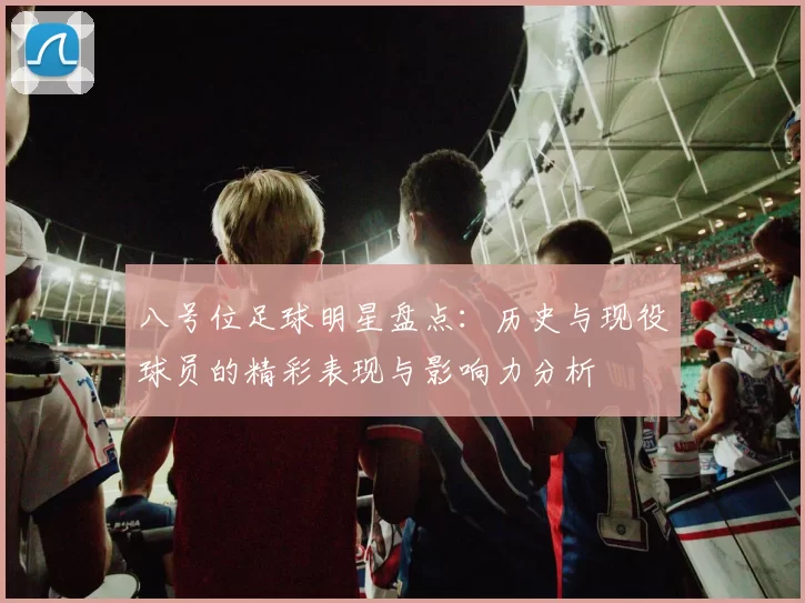 八号位足球明星盘点：历史与现役球员的精彩表现与影响力分析