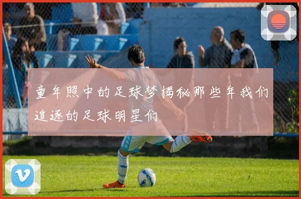 童年照中的足球梦揭秘那些年我们追逐的足球明星们