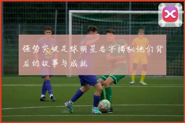 强势突破足球明星名字揭秘他们背后的故事与成就