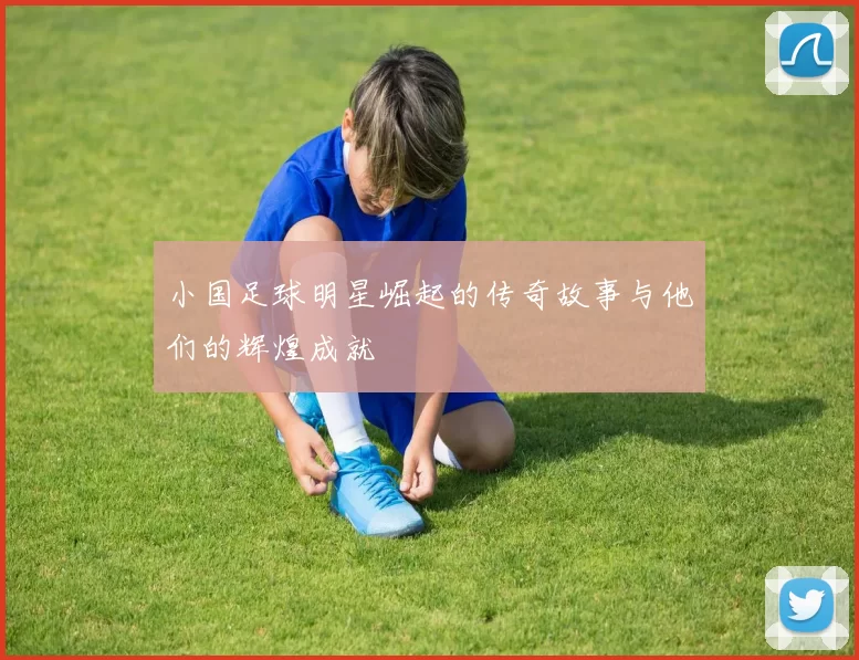 小国足球明星崛起的传奇故事与他们的辉煌成就