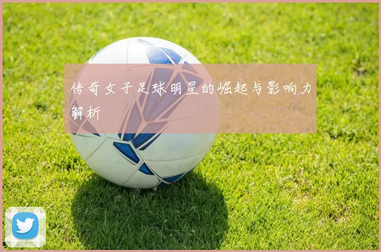 传奇女子足球明星的崛起与影响力解析