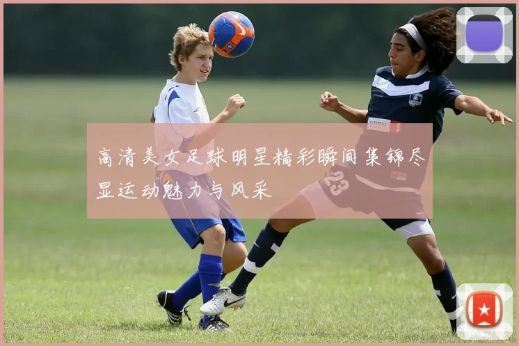 高清美女足球明星精彩瞬间集锦尽显运动魅力与风采