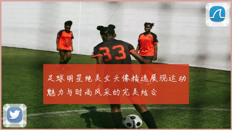 足球明星绝美女头像精选展现运动魅力与时尚风采的完美结合