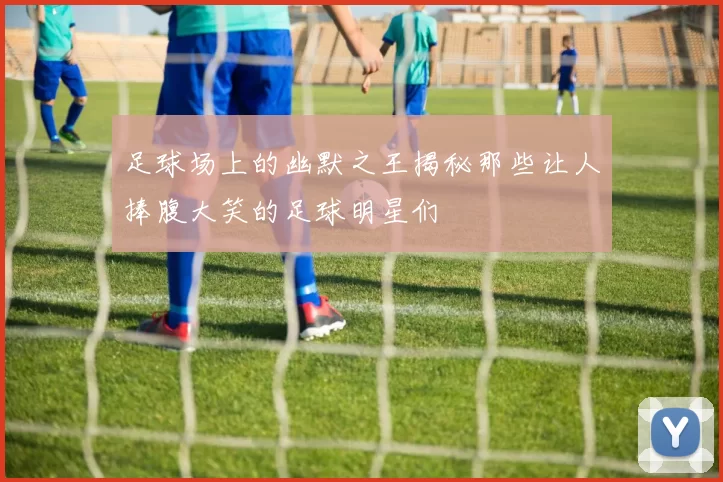 足球场上的幽默之王揭秘那些让人捧腹大笑的足球明星们