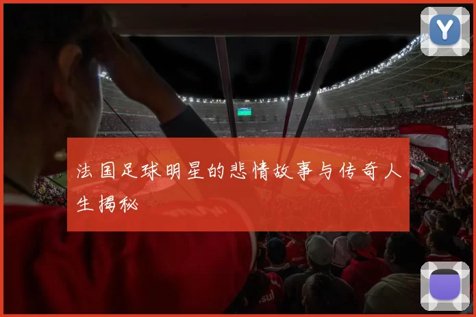 法国足球明星的悲情故事与传奇人生揭秘