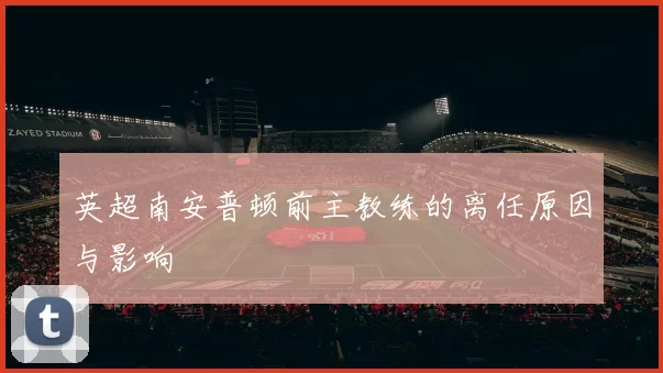英超南安普顿前主教练的离任原因与影响