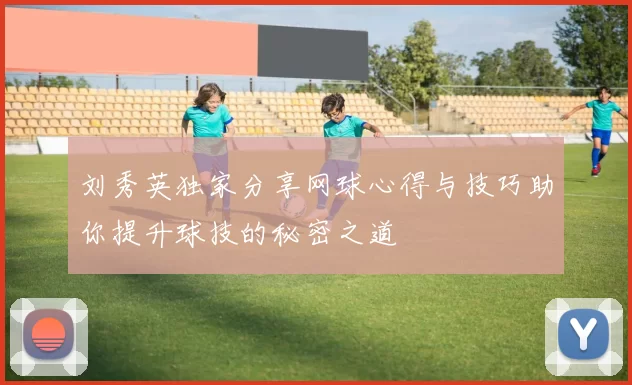 刘秀英独家分享网球心得与技巧助你提升球技的秘密之道
