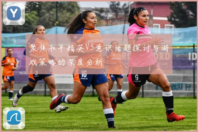 聚焦和平精英V5意识话题探讨与游戏策略的深度分析
